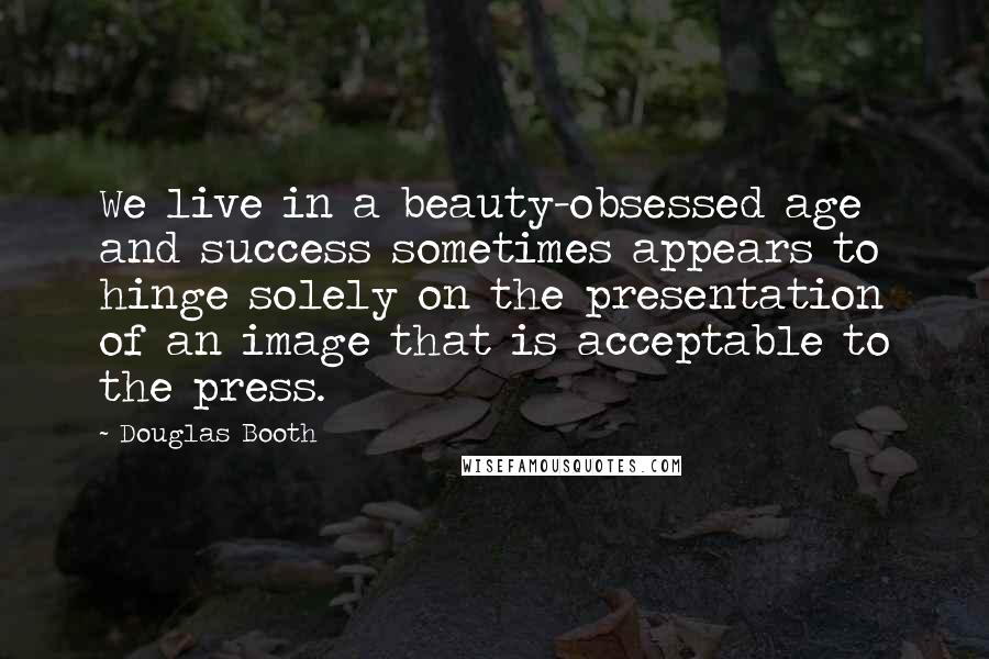 Douglas Booth Quotes: We live in a beauty-obsessed age and success sometimes appears to hinge solely on the presentation of an image that is acceptable to the press.