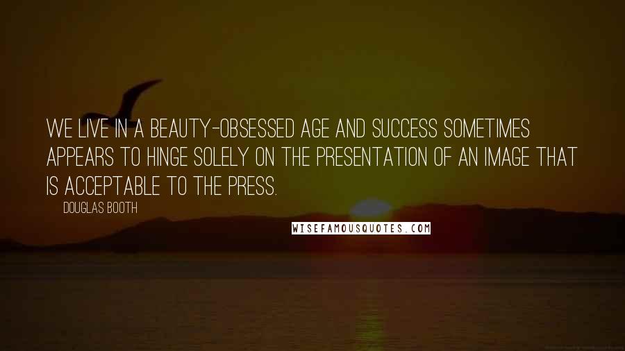 Douglas Booth Quotes: We live in a beauty-obsessed age and success sometimes appears to hinge solely on the presentation of an image that is acceptable to the press.