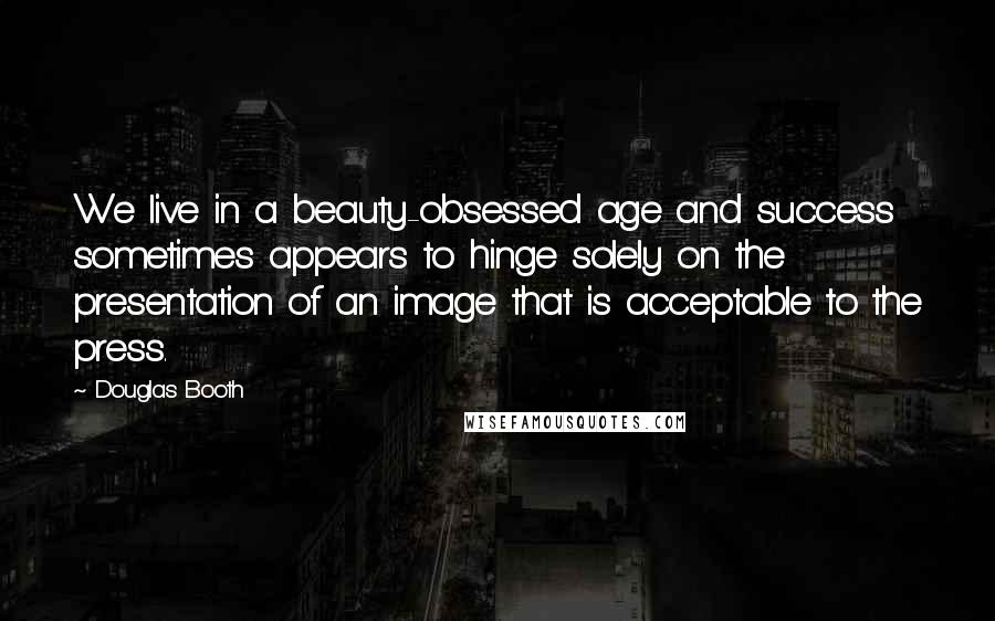 Douglas Booth Quotes: We live in a beauty-obsessed age and success sometimes appears to hinge solely on the presentation of an image that is acceptable to the press.