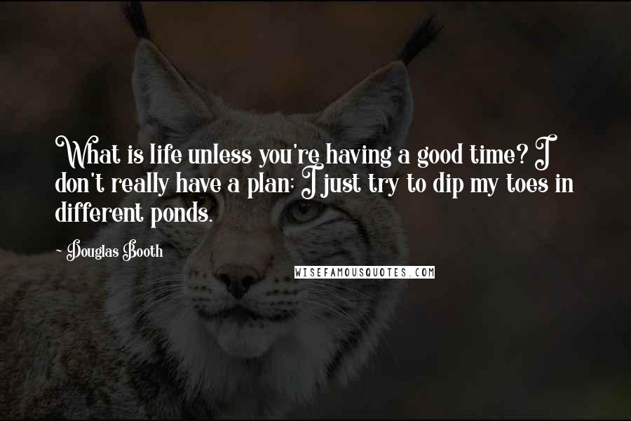 Douglas Booth Quotes: What is life unless you're having a good time? I don't really have a plan; I just try to dip my toes in different ponds.