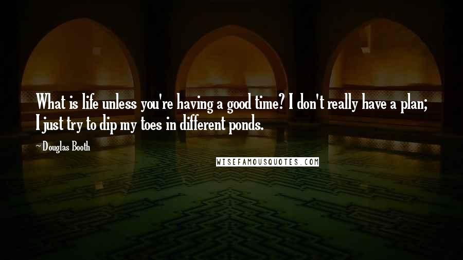 Douglas Booth Quotes: What is life unless you're having a good time? I don't really have a plan; I just try to dip my toes in different ponds.