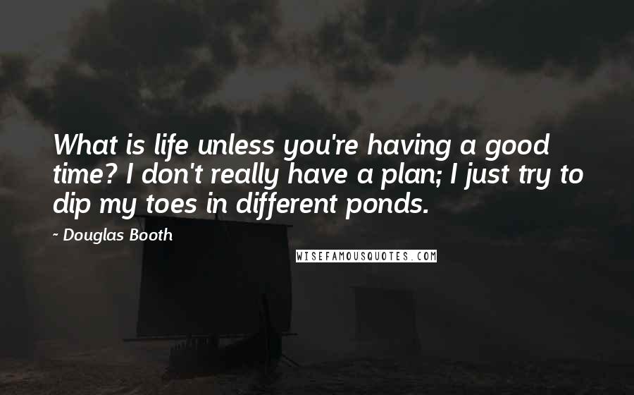 Douglas Booth Quotes: What is life unless you're having a good time? I don't really have a plan; I just try to dip my toes in different ponds.