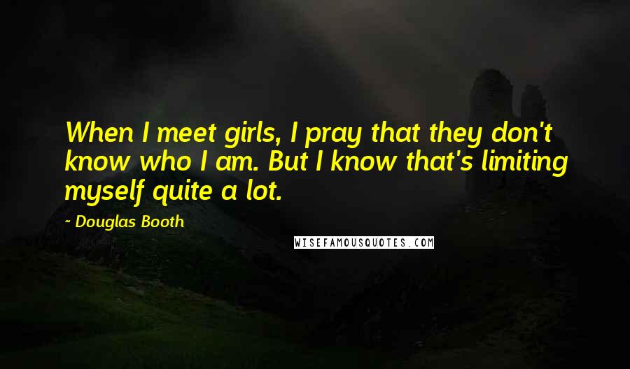 Douglas Booth Quotes: When I meet girls, I pray that they don't know who I am. But I know that's limiting myself quite a lot.