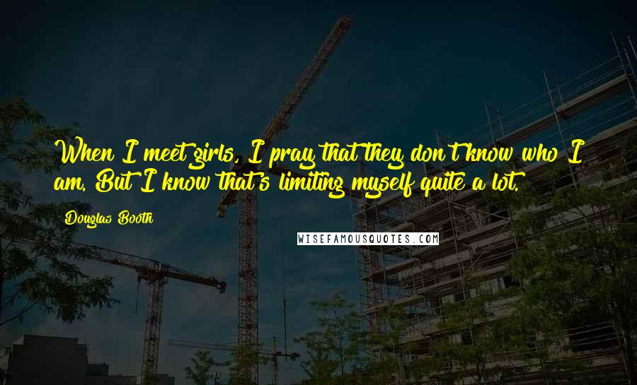 Douglas Booth Quotes: When I meet girls, I pray that they don't know who I am. But I know that's limiting myself quite a lot.