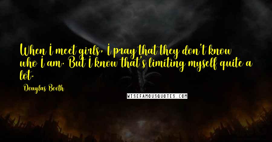 Douglas Booth Quotes: When I meet girls, I pray that they don't know who I am. But I know that's limiting myself quite a lot.