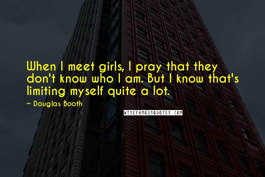 Douglas Booth Quotes: When I meet girls, I pray that they don't know who I am. But I know that's limiting myself quite a lot.