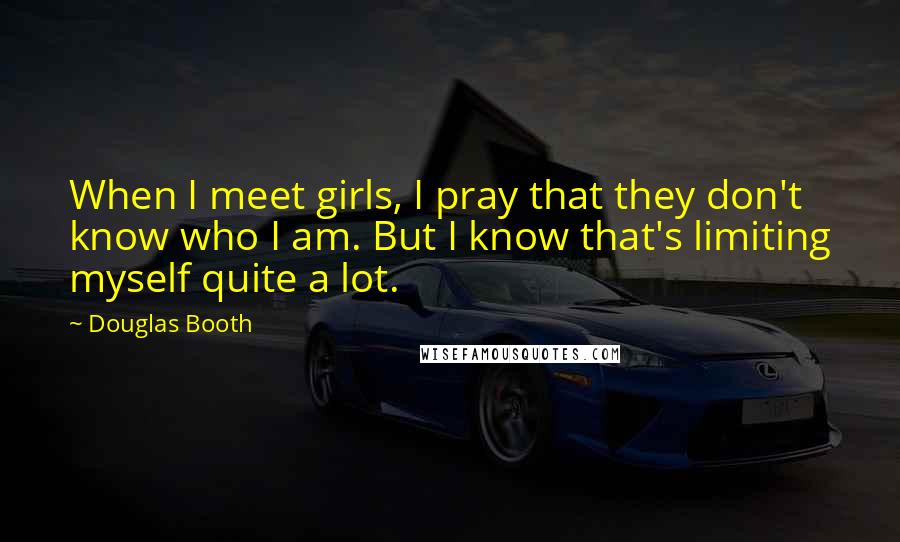 Douglas Booth Quotes: When I meet girls, I pray that they don't know who I am. But I know that's limiting myself quite a lot.