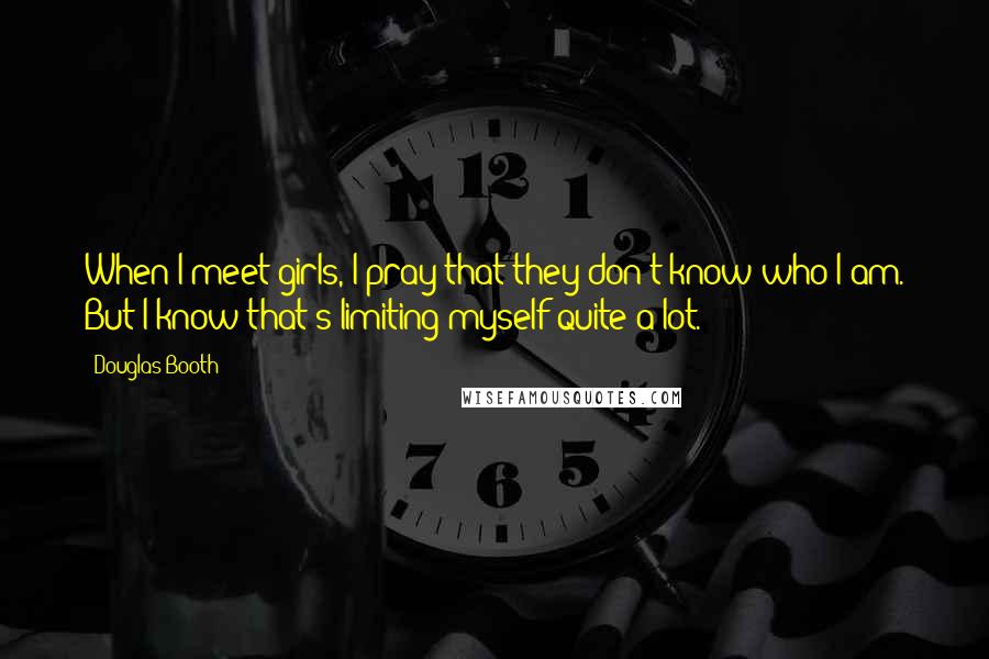 Douglas Booth Quotes: When I meet girls, I pray that they don't know who I am. But I know that's limiting myself quite a lot.