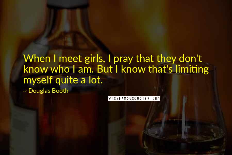 Douglas Booth Quotes: When I meet girls, I pray that they don't know who I am. But I know that's limiting myself quite a lot.