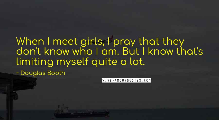 Douglas Booth Quotes: When I meet girls, I pray that they don't know who I am. But I know that's limiting myself quite a lot.