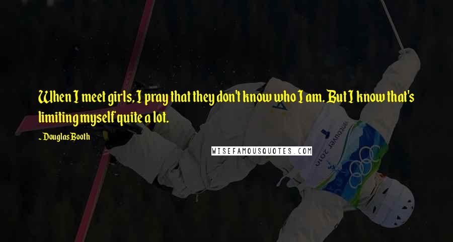 Douglas Booth Quotes: When I meet girls, I pray that they don't know who I am. But I know that's limiting myself quite a lot.