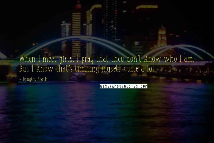Douglas Booth Quotes: When I meet girls, I pray that they don't know who I am. But I know that's limiting myself quite a lot.