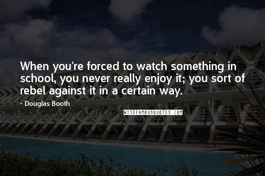 Douglas Booth Quotes: When you're forced to watch something in school, you never really enjoy it; you sort of rebel against it in a certain way.