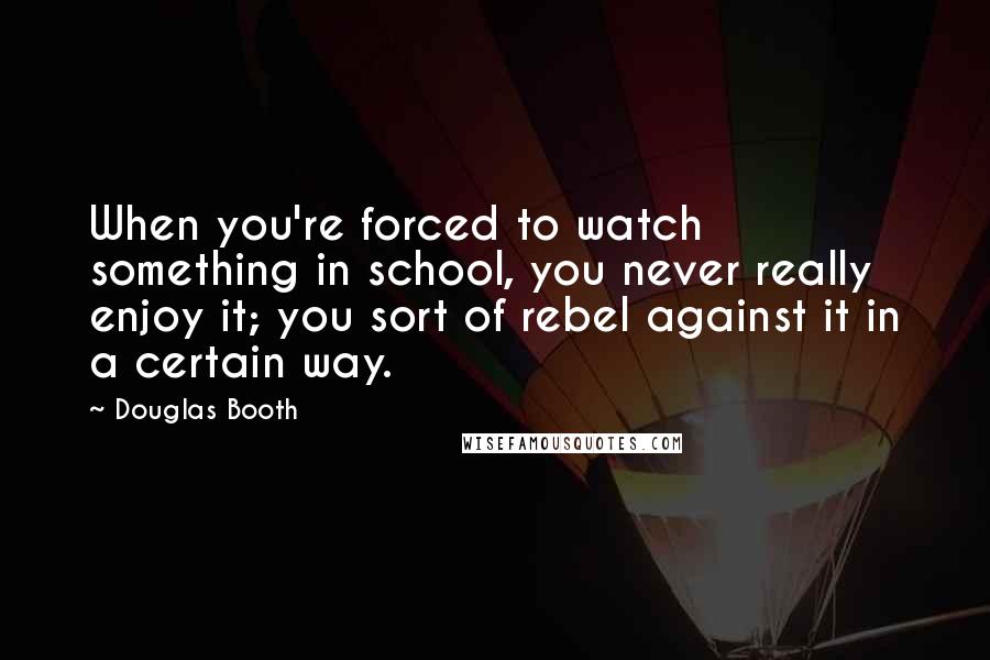 Douglas Booth Quotes: When you're forced to watch something in school, you never really enjoy it; you sort of rebel against it in a certain way.