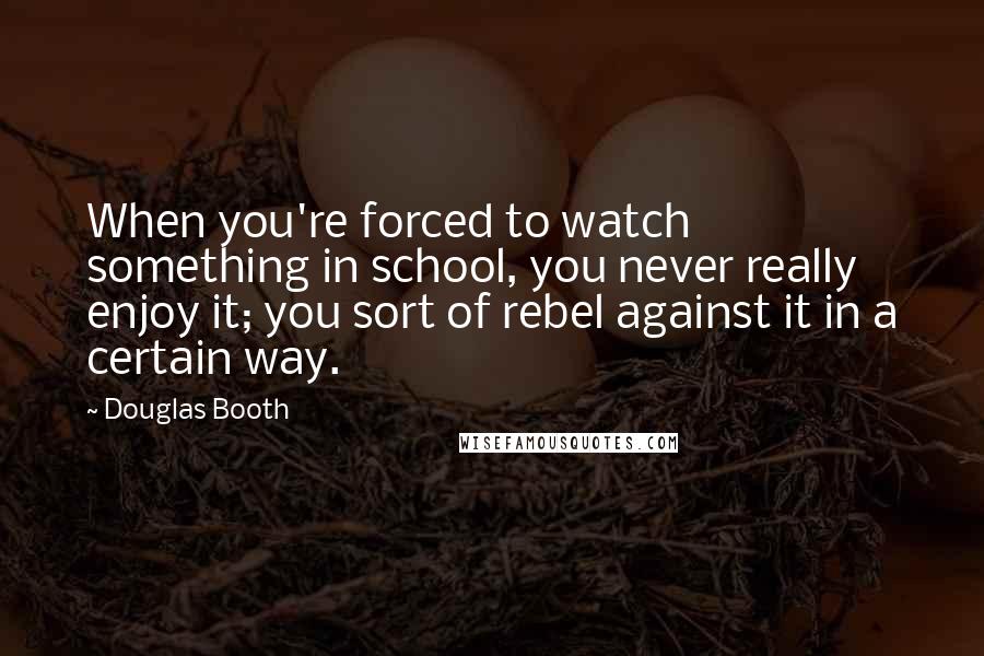 Douglas Booth Quotes: When you're forced to watch something in school, you never really enjoy it; you sort of rebel against it in a certain way.