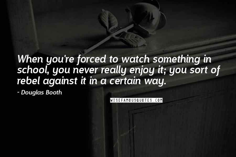 Douglas Booth Quotes: When you're forced to watch something in school, you never really enjoy it; you sort of rebel against it in a certain way.