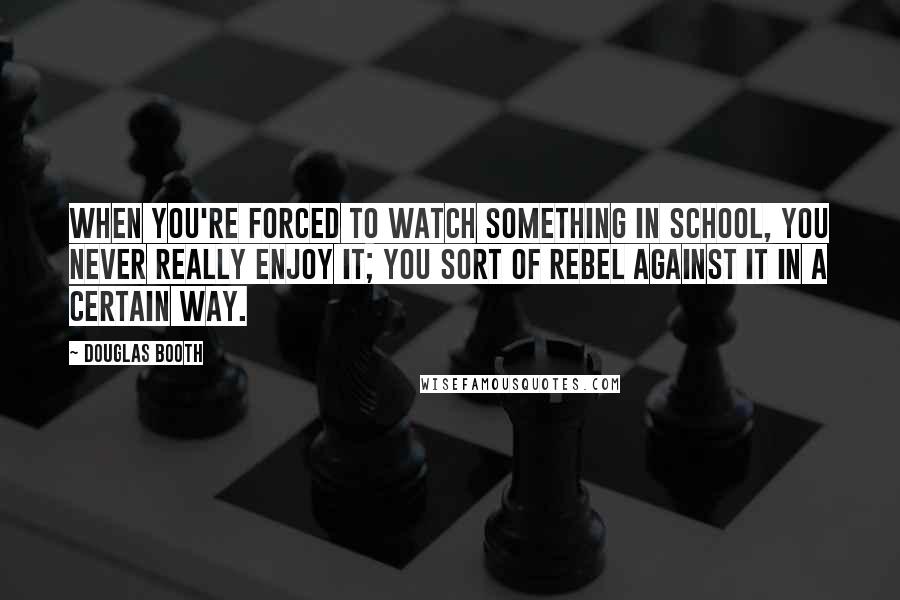 Douglas Booth Quotes: When you're forced to watch something in school, you never really enjoy it; you sort of rebel against it in a certain way.