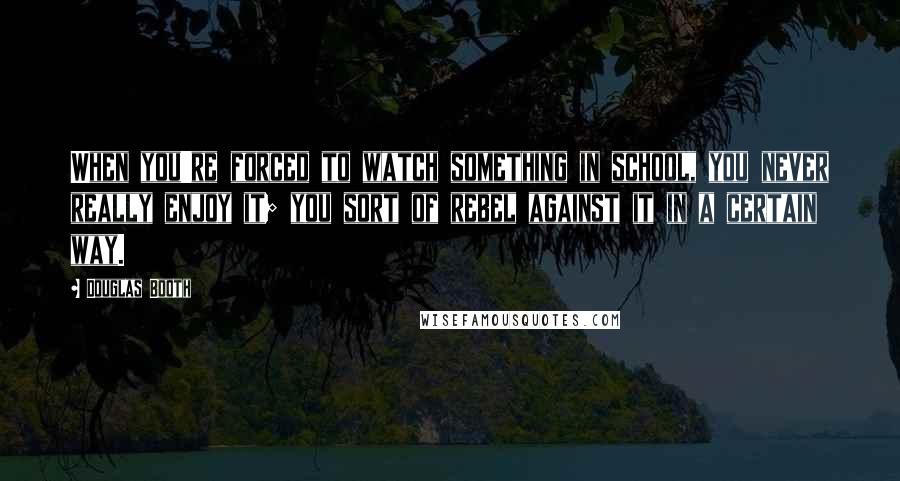 Douglas Booth Quotes: When you're forced to watch something in school, you never really enjoy it; you sort of rebel against it in a certain way.
