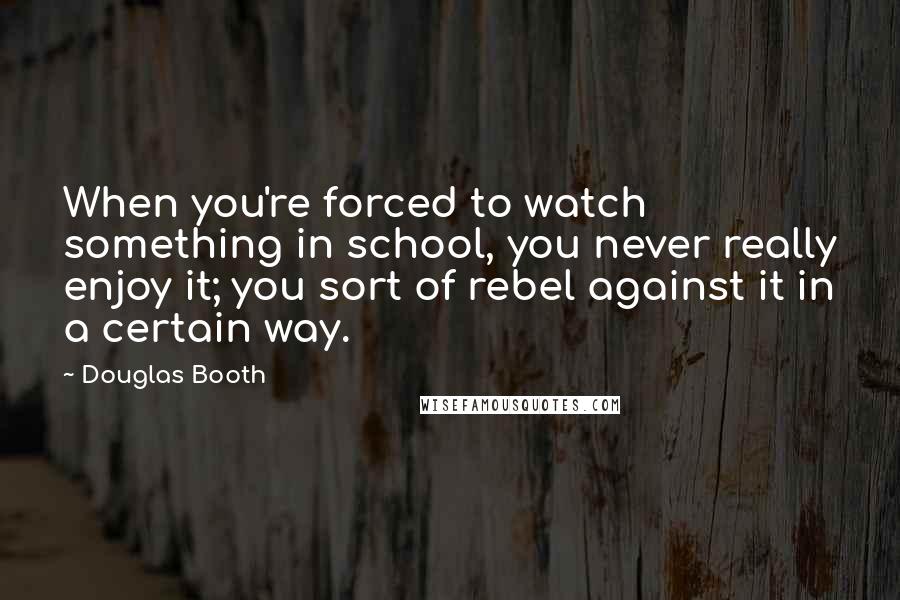 Douglas Booth Quotes: When you're forced to watch something in school, you never really enjoy it; you sort of rebel against it in a certain way.