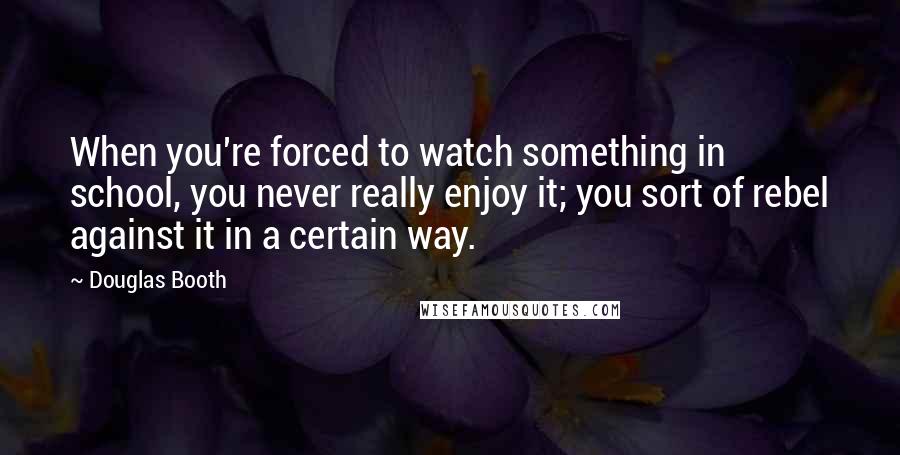 Douglas Booth Quotes: When you're forced to watch something in school, you never really enjoy it; you sort of rebel against it in a certain way.