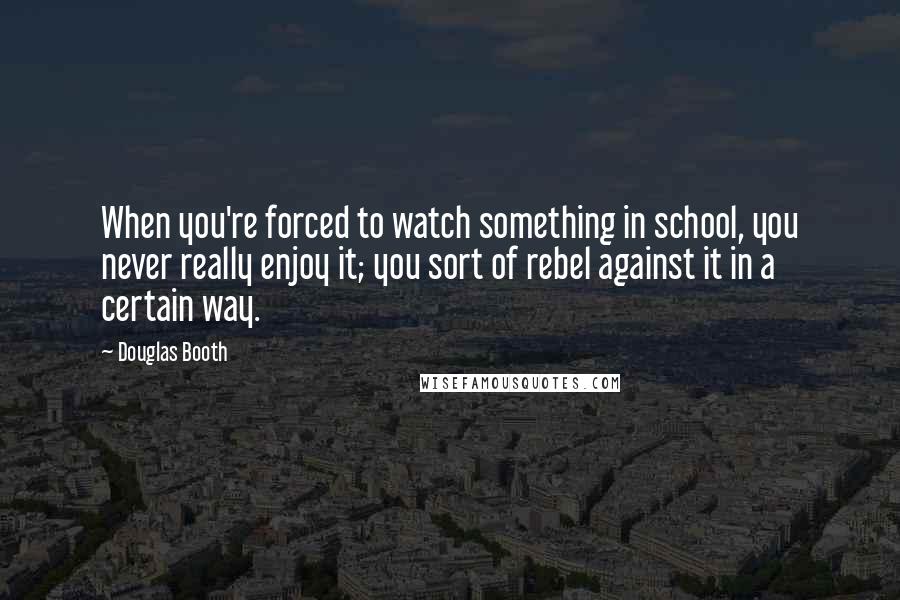 Douglas Booth Quotes: When you're forced to watch something in school, you never really enjoy it; you sort of rebel against it in a certain way.