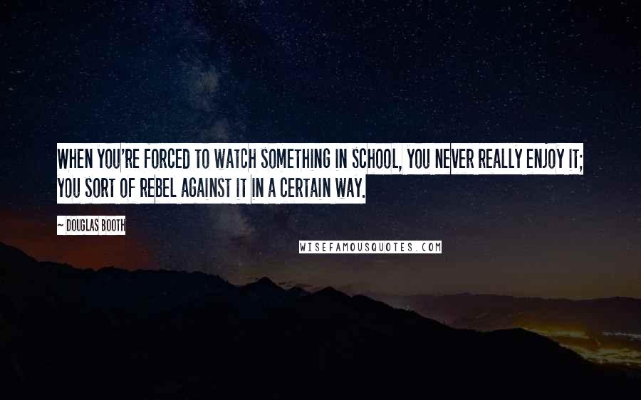 Douglas Booth Quotes: When you're forced to watch something in school, you never really enjoy it; you sort of rebel against it in a certain way.