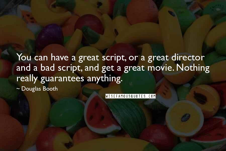 Douglas Booth Quotes: You can have a great script, or a great director and a bad script, and get a great movie. Nothing really guarantees anything.