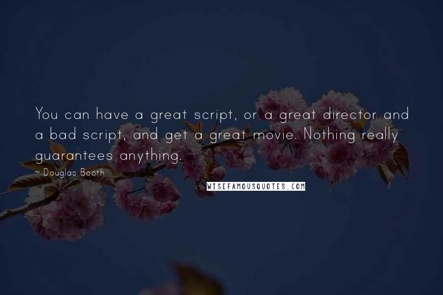 Douglas Booth Quotes: You can have a great script, or a great director and a bad script, and get a great movie. Nothing really guarantees anything.