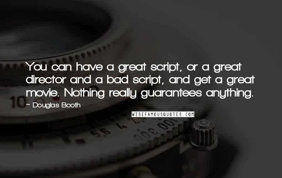 Douglas Booth Quotes: You can have a great script, or a great director and a bad script, and get a great movie. Nothing really guarantees anything.