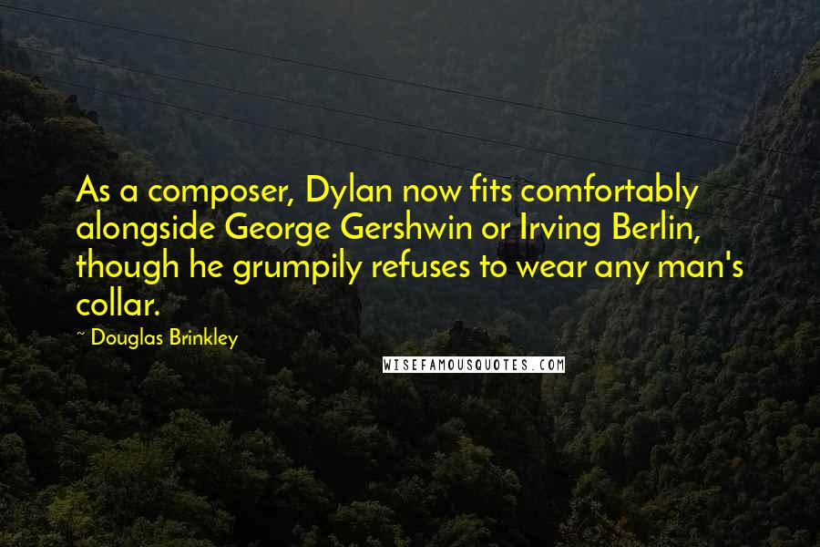 Douglas Brinkley Quotes: As a composer, Dylan now fits comfortably alongside George Gershwin or Irving Berlin, though he grumpily refuses to wear any man's collar.