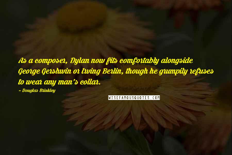 Douglas Brinkley Quotes: As a composer, Dylan now fits comfortably alongside George Gershwin or Irving Berlin, though he grumpily refuses to wear any man's collar.