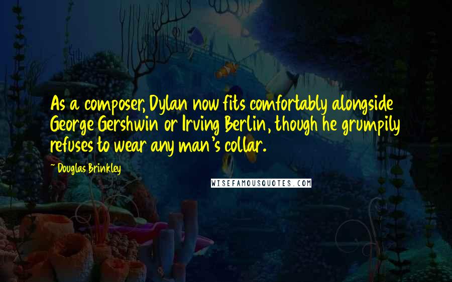 Douglas Brinkley Quotes: As a composer, Dylan now fits comfortably alongside George Gershwin or Irving Berlin, though he grumpily refuses to wear any man's collar.