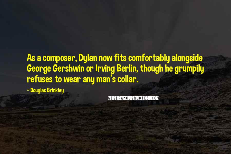 Douglas Brinkley Quotes: As a composer, Dylan now fits comfortably alongside George Gershwin or Irving Berlin, though he grumpily refuses to wear any man's collar.