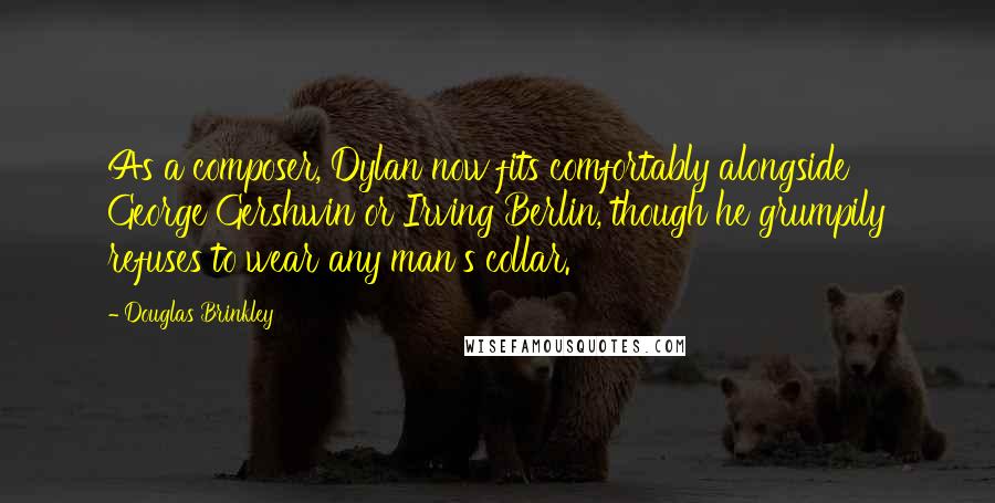 Douglas Brinkley Quotes: As a composer, Dylan now fits comfortably alongside George Gershwin or Irving Berlin, though he grumpily refuses to wear any man's collar.