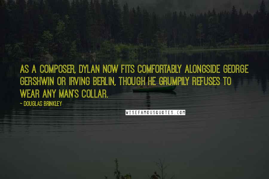 Douglas Brinkley Quotes: As a composer, Dylan now fits comfortably alongside George Gershwin or Irving Berlin, though he grumpily refuses to wear any man's collar.