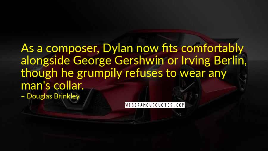 Douglas Brinkley Quotes: As a composer, Dylan now fits comfortably alongside George Gershwin or Irving Berlin, though he grumpily refuses to wear any man's collar.