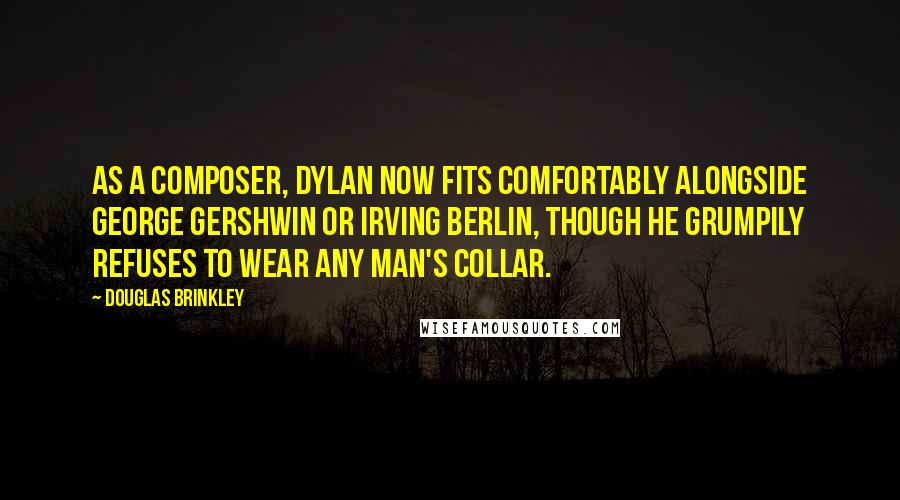 Douglas Brinkley Quotes: As a composer, Dylan now fits comfortably alongside George Gershwin or Irving Berlin, though he grumpily refuses to wear any man's collar.