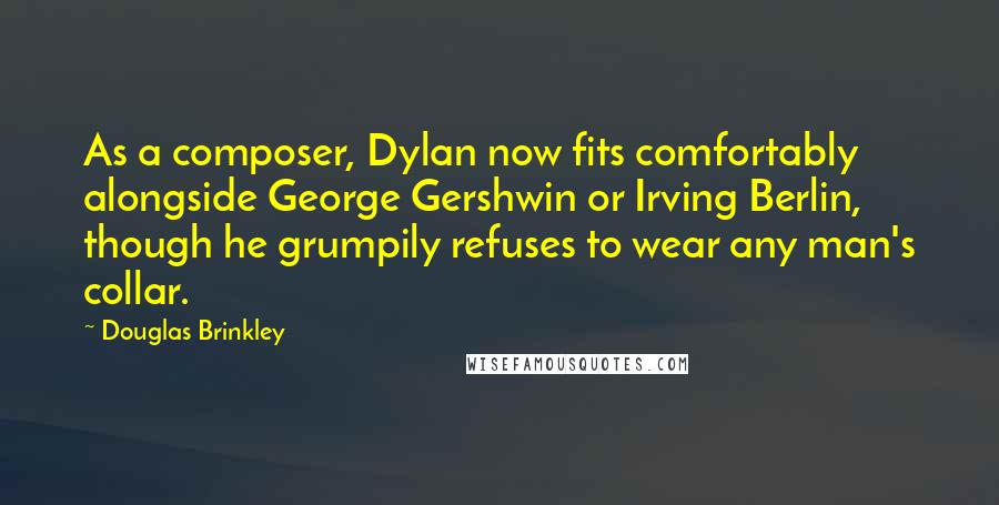 Douglas Brinkley Quotes: As a composer, Dylan now fits comfortably alongside George Gershwin or Irving Berlin, though he grumpily refuses to wear any man's collar.