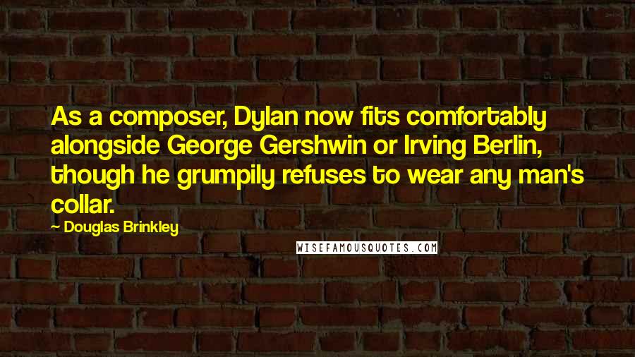 Douglas Brinkley Quotes: As a composer, Dylan now fits comfortably alongside George Gershwin or Irving Berlin, though he grumpily refuses to wear any man's collar.