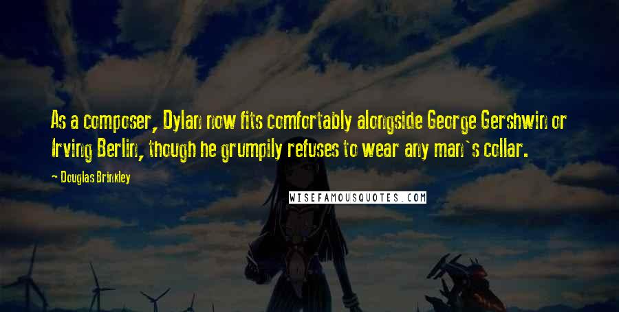 Douglas Brinkley Quotes: As a composer, Dylan now fits comfortably alongside George Gershwin or Irving Berlin, though he grumpily refuses to wear any man's collar.