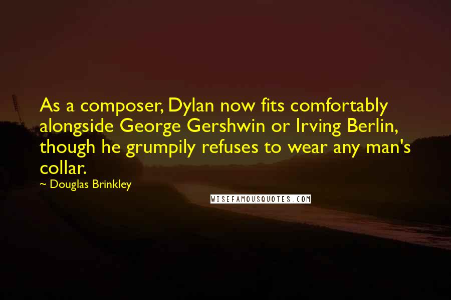 Douglas Brinkley Quotes: As a composer, Dylan now fits comfortably alongside George Gershwin or Irving Berlin, though he grumpily refuses to wear any man's collar.