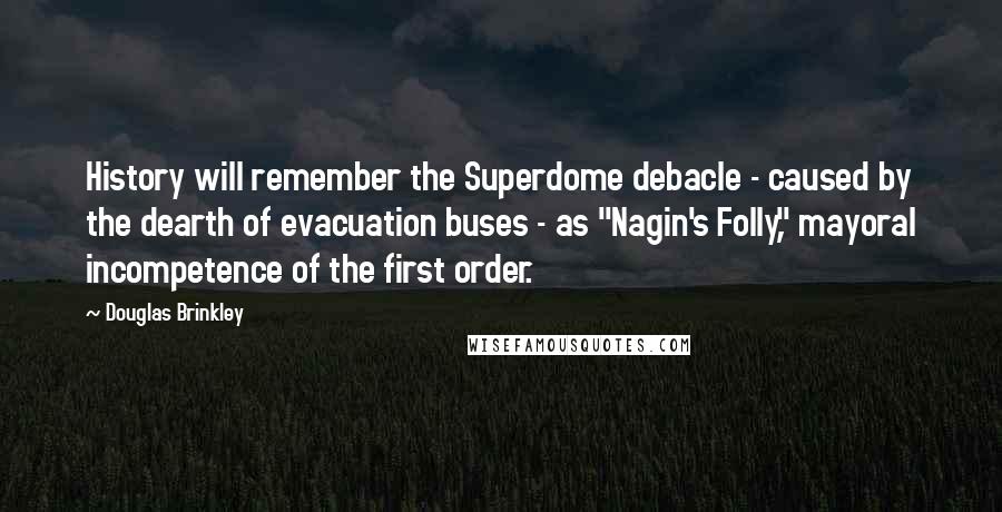 Douglas Brinkley Quotes: History will remember the Superdome debacle - caused by the dearth of evacuation buses - as "Nagin's Folly," mayoral incompetence of the first order.