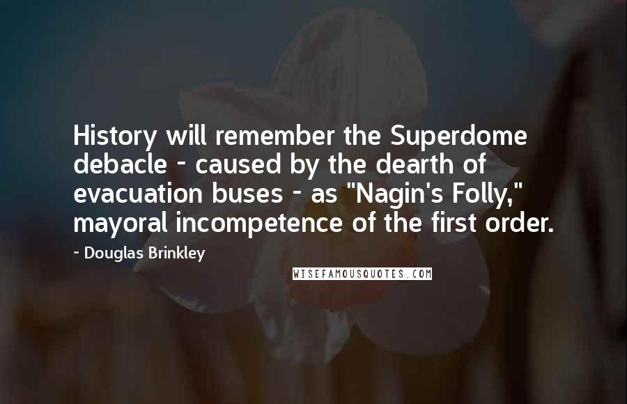 Douglas Brinkley Quotes: History will remember the Superdome debacle - caused by the dearth of evacuation buses - as "Nagin's Folly," mayoral incompetence of the first order.