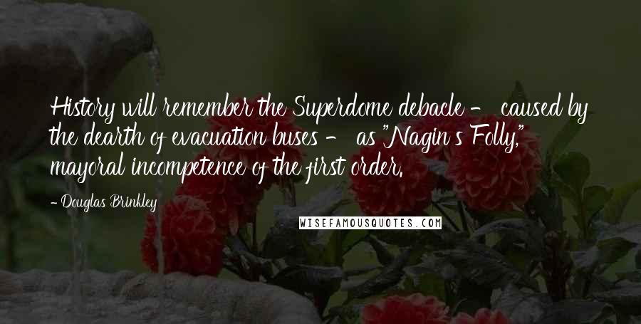 Douglas Brinkley Quotes: History will remember the Superdome debacle - caused by the dearth of evacuation buses - as "Nagin's Folly," mayoral incompetence of the first order.