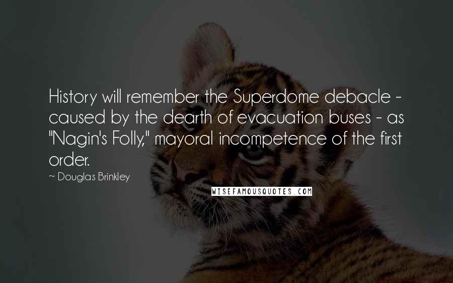 Douglas Brinkley Quotes: History will remember the Superdome debacle - caused by the dearth of evacuation buses - as "Nagin's Folly," mayoral incompetence of the first order.
