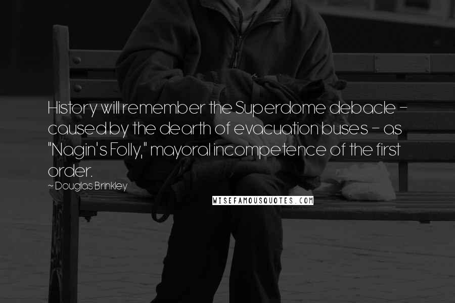 Douglas Brinkley Quotes: History will remember the Superdome debacle - caused by the dearth of evacuation buses - as "Nagin's Folly," mayoral incompetence of the first order.