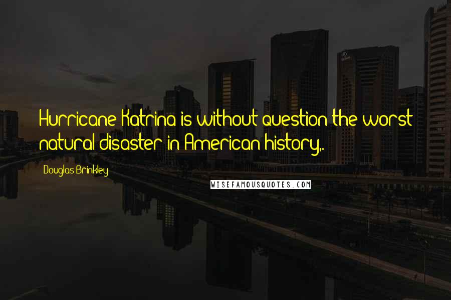 Douglas Brinkley Quotes: Hurricane Katrina is without question the worst natural disaster in American history,.