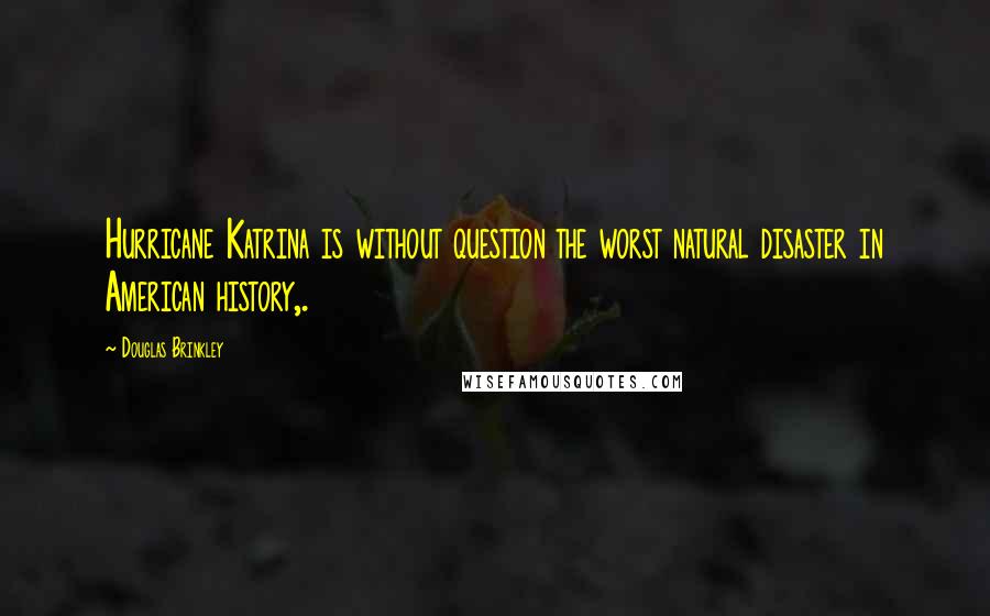 Douglas Brinkley Quotes: Hurricane Katrina is without question the worst natural disaster in American history,.