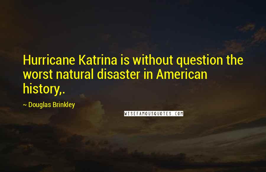 Douglas Brinkley Quotes: Hurricane Katrina is without question the worst natural disaster in American history,.