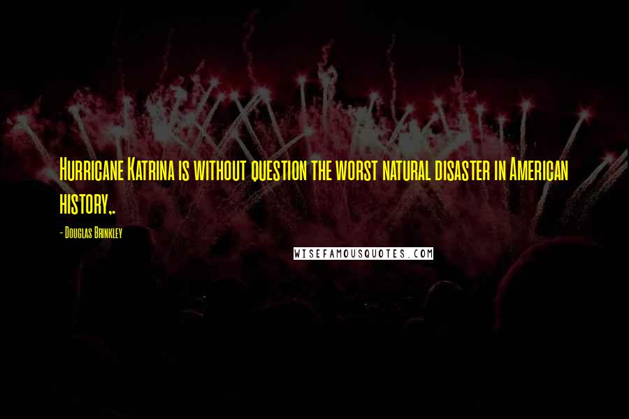 Douglas Brinkley Quotes: Hurricane Katrina is without question the worst natural disaster in American history,.